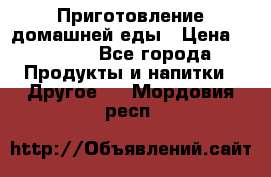 Приготовление домашней еды › Цена ­ 3 500 - Все города Продукты и напитки » Другое   . Мордовия респ.